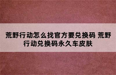 荒野行动怎么找官方要兑换码 荒野行动兑换码永久车皮肤